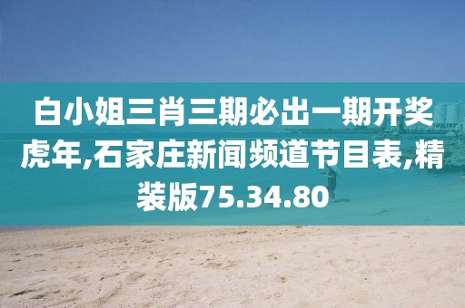 白小姐三肖三期必出一期开奖虎年,石家庄新闻频道节目表,精装版75.34.80