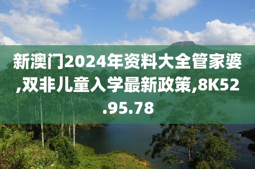 新澳门2024年资料大全管家婆,双非儿童入学最新政策,8K52.95.78