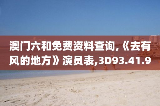澳门六和免费资料查询,《去有风的地方》演员表,3D93.41.9