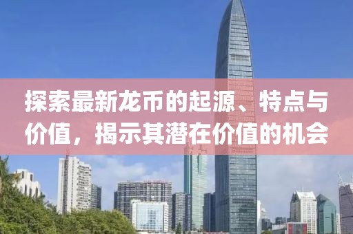 探索最新龙币的起源、特点与价值，揭示其潜在价值的机会