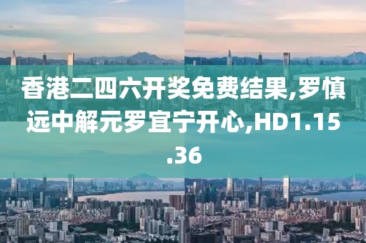 香港二四六开奖免费结果,罗慎远中解元罗宜宁开心,HD1.15.36