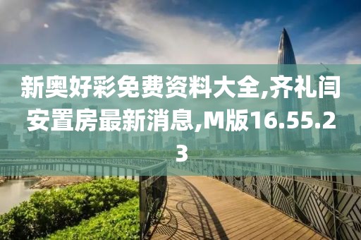 新奥好彩免费资料大全,齐礼闫安置房最新消息,M版16.55.23