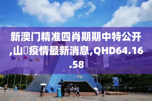 新澳门精准四肖期期中特公开,山東疫情最新消息,QHD64.16.58