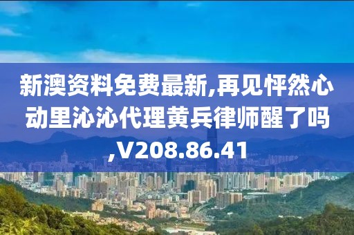 新澳资料免费最新,再见怦然心动里沁沁代理黄兵律师醒了吗,V208.86.41