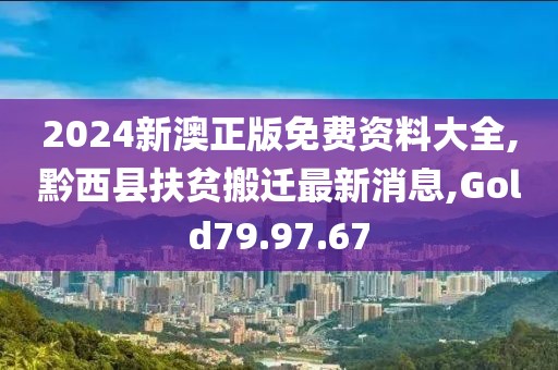 2024新澳正版免费资料大全,黔西县扶贫搬迁最新消息,Gold79.97.67