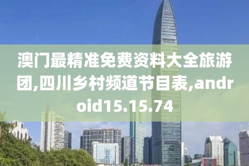 澳门最精准免费资料大全旅游团,四川乡村频道节目表,android15.15.74