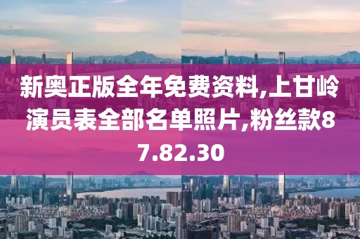 新奥正版全年免费资料,上甘岭演员表全部名单照片,粉丝款87.82.30