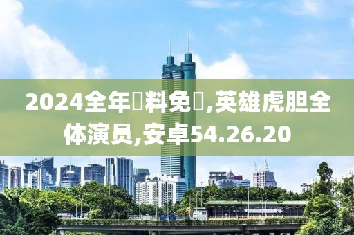 2024全年資料免費,英雄虎胆全体演员,安卓54.26.20
