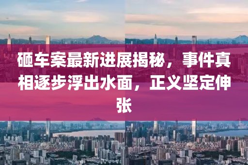 砸车案最新进展揭秘，事件真相逐步浮出水面，正义坚定伸张