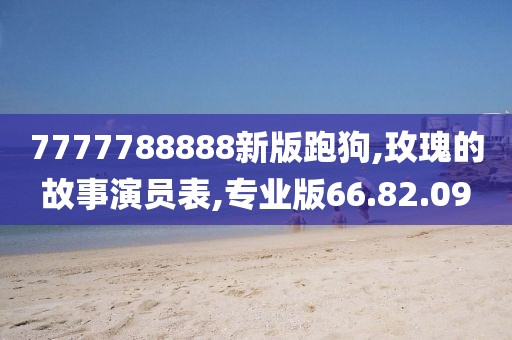 7777788888新版跑狗,玫瑰的故事演员表,专业版66.82.09