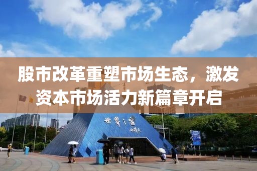 股市改革重塑市场生态，激发资本市场活力新篇章开启