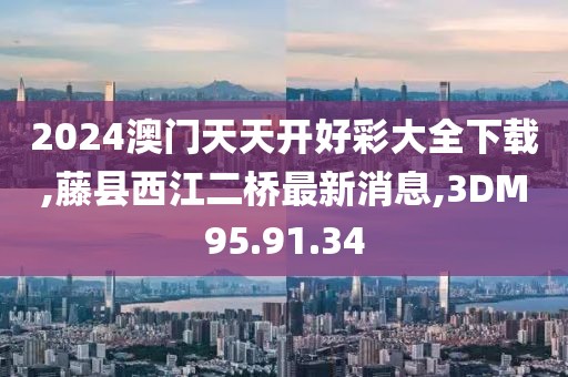 2024澳门天天开好彩大全下载,藤县西江二桥最新消息,3DM95.91.34