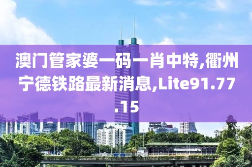 澳门管家婆一码一肖中特,衢州宁德铁路最新消息,Lite91.77.15