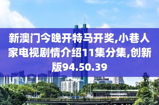 新澳门今晚开特马开奖,小巷人家电视剧情介绍11集分集,创新版94.50.39