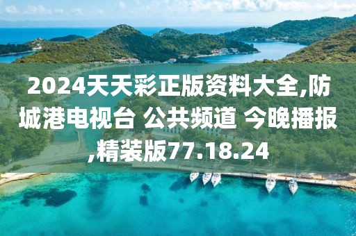 2024天天彩正版资料大全,防城港电视台 公共频道 今晚播报,精装版77.18.24