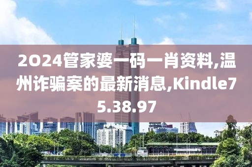 2O24管家婆一码一肖资料,温州诈骗案的最新消息,Kindle75.38.97
