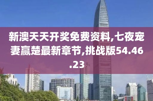 新澳天天开奖免费资料,七夜宠妻赢楚最新章节,挑战版54.46.23