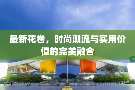 最新花卷，时尚潮流与实用价值的完美融合