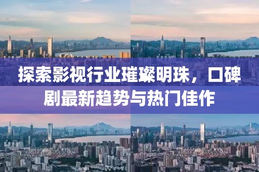 探索影视行业璀璨明珠，口碑剧最新趋势与热门佳作