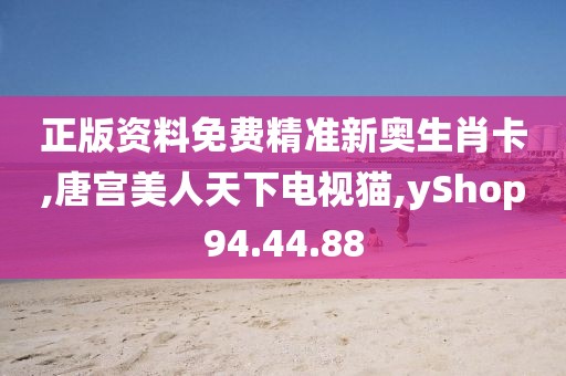 正版资料免费精准新奥生肖卡,唐宫美人天下电视猫,yShop94.44.88