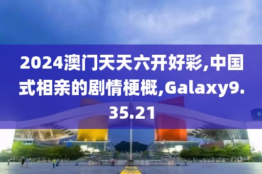 2024澳门天天六开好彩,中国式相亲的剧情梗概,Galaxy9.35.21