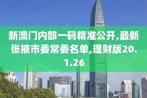 新澳门内部一码精准公开,最新张掖市委常委名单,理财版20.1.26