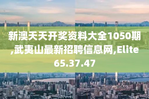 新澳天天开奖资料大全1050期,武夷山最新招聘信息网,Elite65.37.47