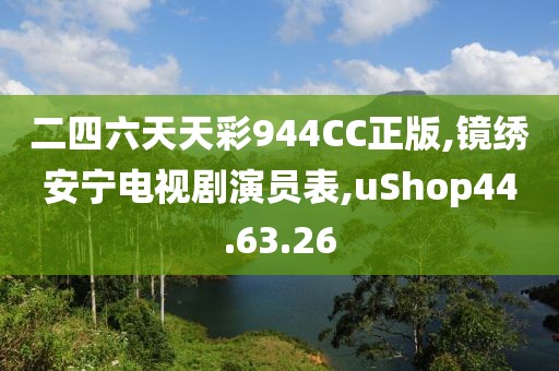 二四六天天彩944CC正版,镜绣安宁电视剧演员表,uShop44.63.26