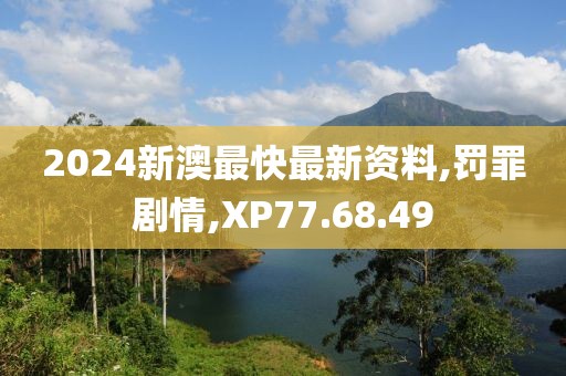 2024新澳最快最新资料,罚罪剧情,XP77.68.49