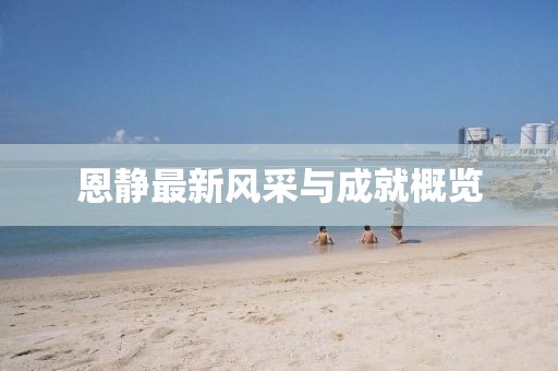恩静最新风采与成就概览