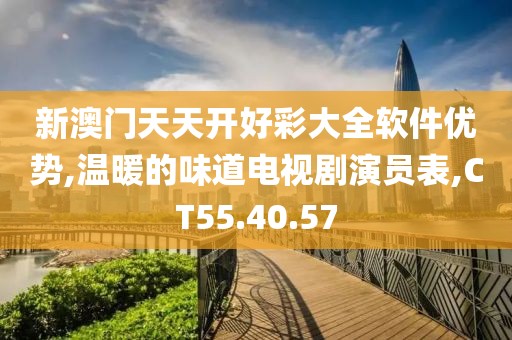 新澳门天天开好彩大全软件优势,温暖的味道电视剧演员表,CT55.40.57