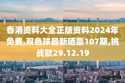 香港资料大全正版资料2024年免费,双色球最新晒票107期,挑战款29.12.19