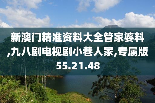 新澳门精准资料大全管家婆料,九八剧电视剧小巷人家,专属版55.21.48
