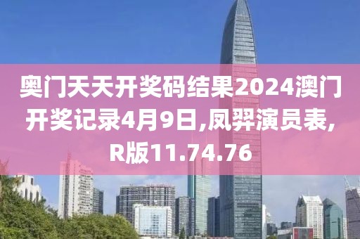 奥门天天开奖码结果2024澳门开奖记录4月9日,凤羿演员表,R版11.74.76