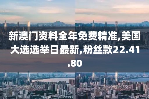 新澳门资料全年免费精准,美国大选选举日最新,粉丝款22.41.80