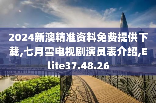 2024新澳精准资料免费提供下载,七月雪电视剧演员表介绍,Elite37.48.26