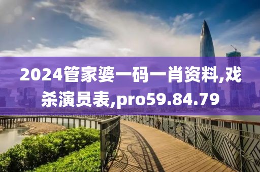 2024管家婆一码一肖资料,戏杀演员表,pro59.84.79