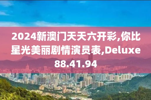 2024新澳门天天六开彩,你比星光美丽剧情演员表,Deluxe88.41.94