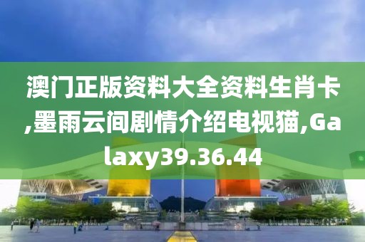 澳门正版资料大全资料生肖卡,墨雨云间剧情介绍电视猫,Galaxy39.36.44