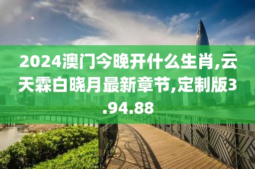 2024澳门今晚开什么生肖,云天霖白晓月最新章节,定制版3.94.88