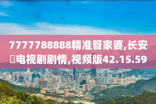 7777788888精准管家婆,长安渃电视剧剧情,视频版42.15.59