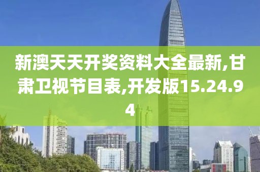 新澳天天开奖资料大全最新,甘肃卫视节目表,开发版15.24.94