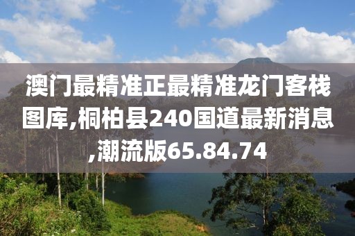 澳门最精准正最精准龙门客栈图库,桐柏县240国道最新消息,潮流版65.84.74