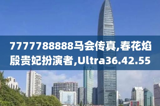 7777788888马会传真,春花焰殷贵妃扮演者,Ultra36.42.55