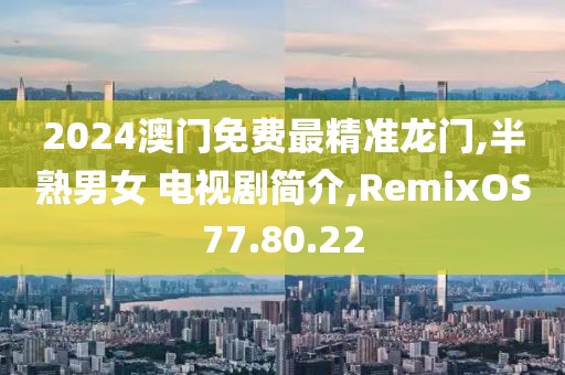 2024澳门免费最精准龙门,半熟男女 电视剧简介,RemixOS77.80.22