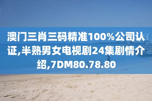 澳门三肖三码精准100%公司认证,半熟男女电视剧24集剧情介绍,7DM80.78.80
