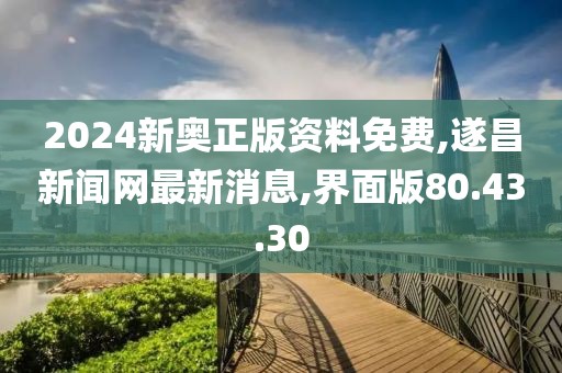2024新奥正版资料免费,遂昌新闻网最新消息,界面版80.43.30