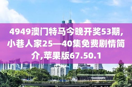 4949澳门特马今晚开奖53期,小巷人家25—40集免费剧情简介,苹果版67.50.1