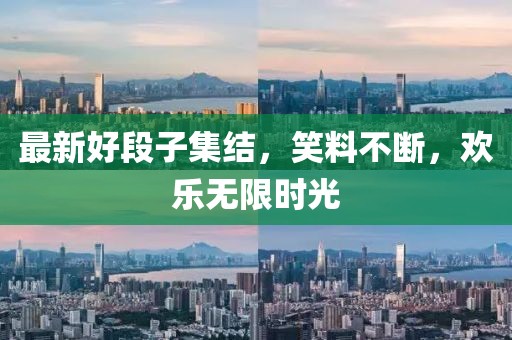 最新好段子集结，笑料不断，欢乐无限时光