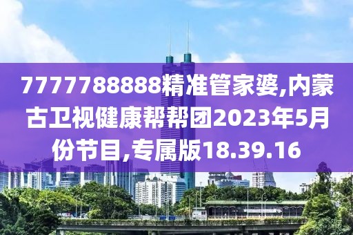7777788888精准管家婆,内蒙古卫视健康帮帮团2023年5月份节目,专属版18.39.16